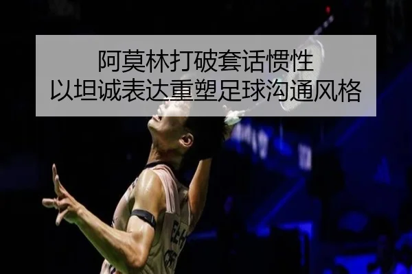 阿莫林打破套话惯性 以坦诚表达重塑足球沟通风格